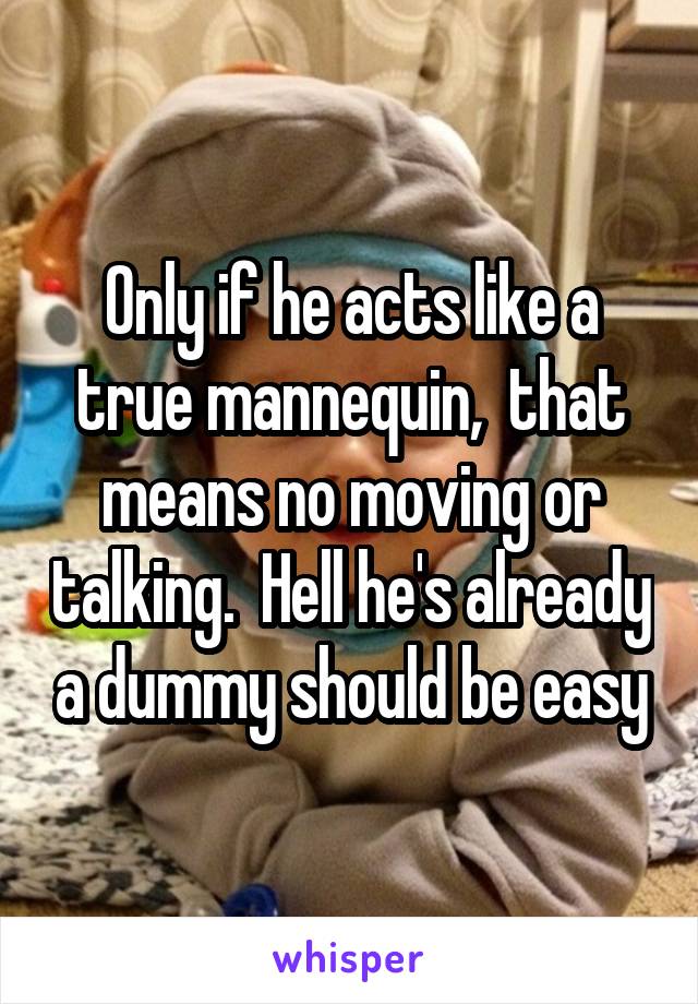 Only if he acts like a true mannequin,  that means no moving or talking.  Hell he's already a dummy should be easy