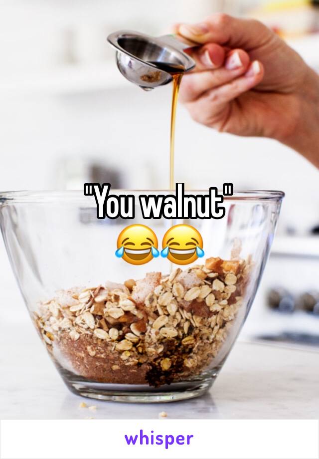 "You walnut"
😂😂