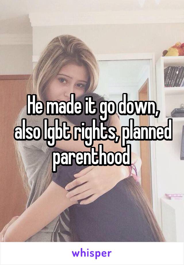 He made it go down, also lgbt rights, planned parenthood 