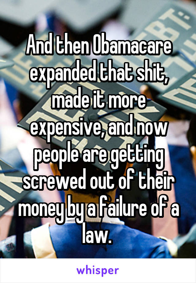 And then Obamacare expanded that shit, made it more expensive, and now people are getting screwed out of their money by a failure of a law. 