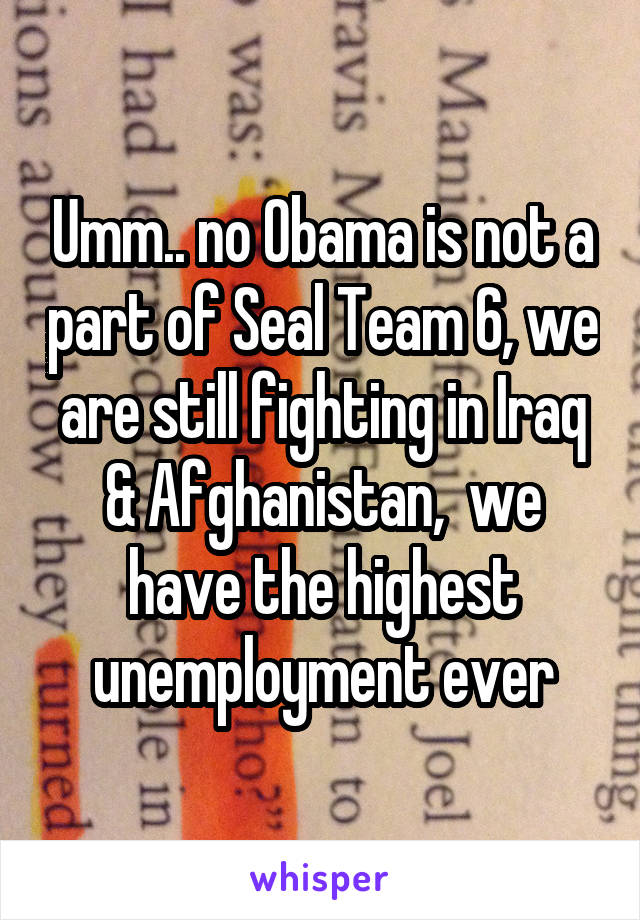 Umm.. no Obama is not a part of Seal Team 6, we are still fighting in Iraq & Afghanistan,  we have the highest unemployment ever