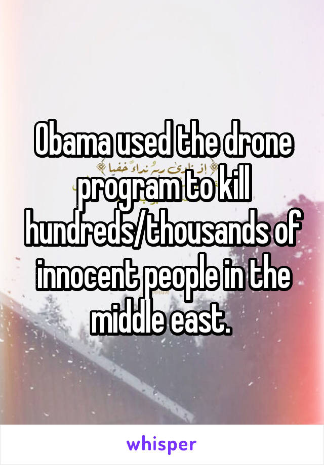 Obama used the drone program to kill hundreds/thousands of innocent people in the middle east. 