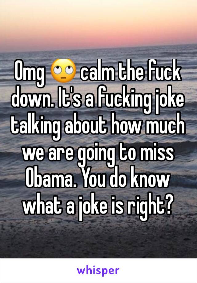 Omg 🙄 calm the fuck down. It's a fucking joke talking about how much we are going to miss Obama. You do know what a joke is right?