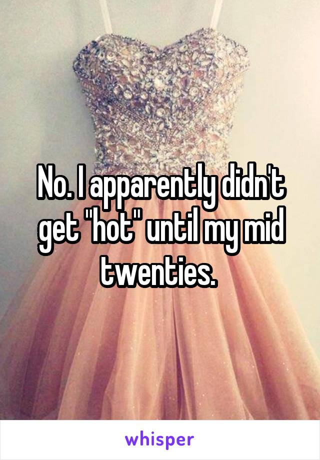No. I apparently didn't get "hot" until my mid twenties. 