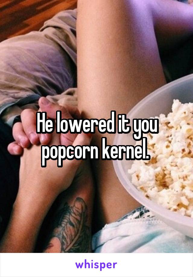 He lowered it you popcorn kernel. 