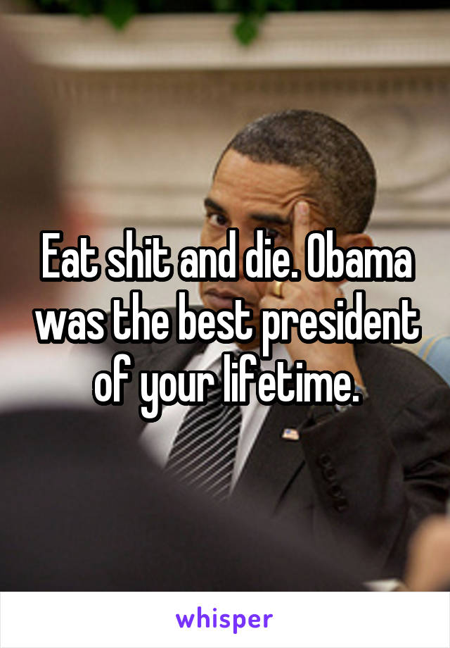 Eat shit and die. Obama was the best president of your lifetime.