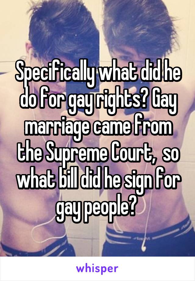 Specifically what did he do for gay rights? Gay marriage came from the Supreme Court,  so what bill did he sign for gay people? 