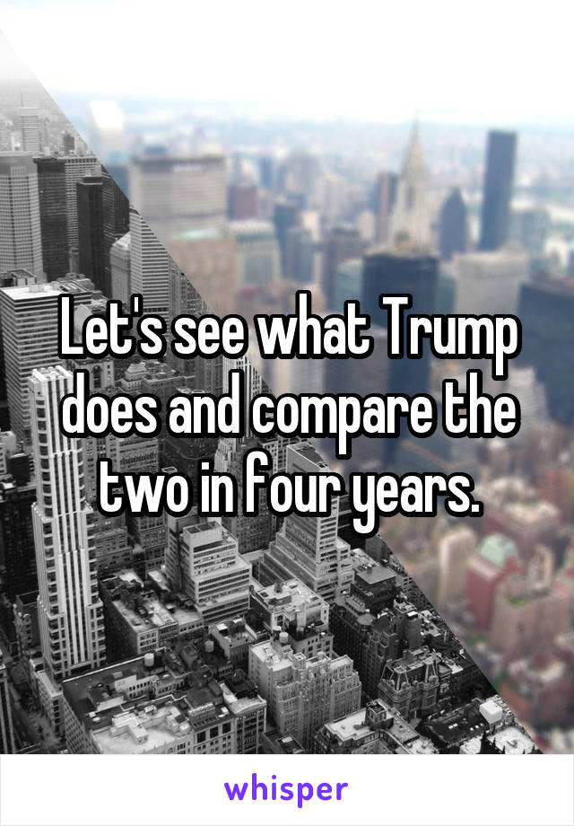 Let's see what Trump does and compare the two in four years.