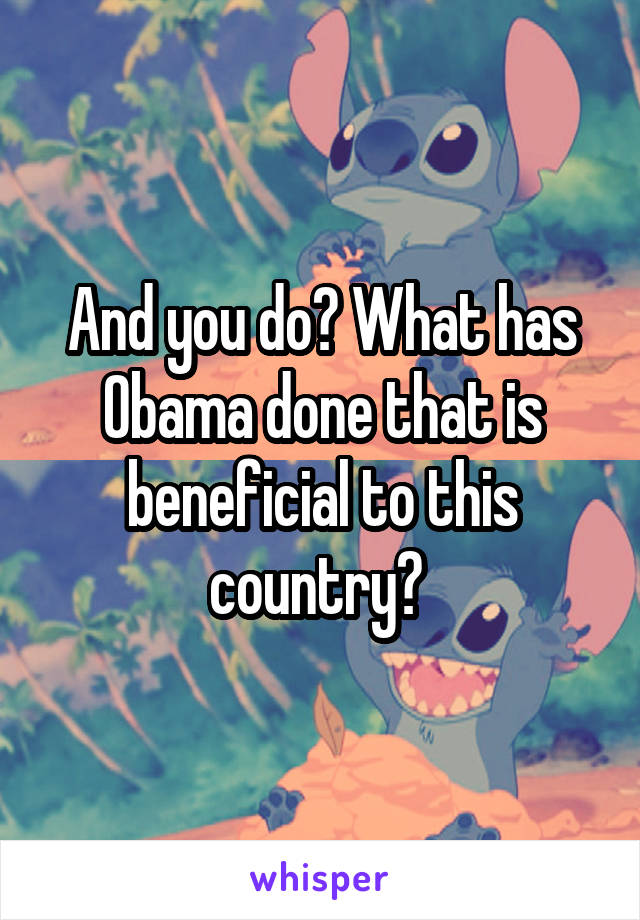 And you do? What has Obama done that is beneficial to this country? 