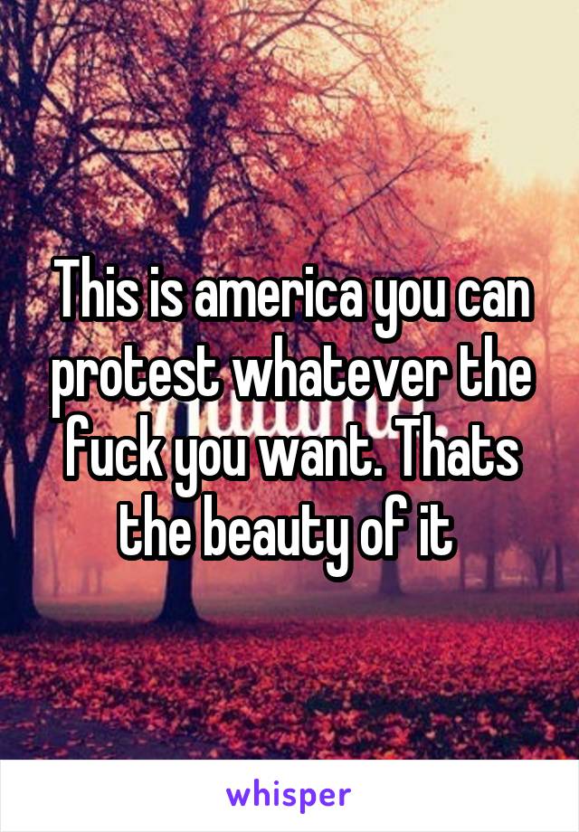 This is america you can protest whatever the fuck you want. Thats the beauty of it 