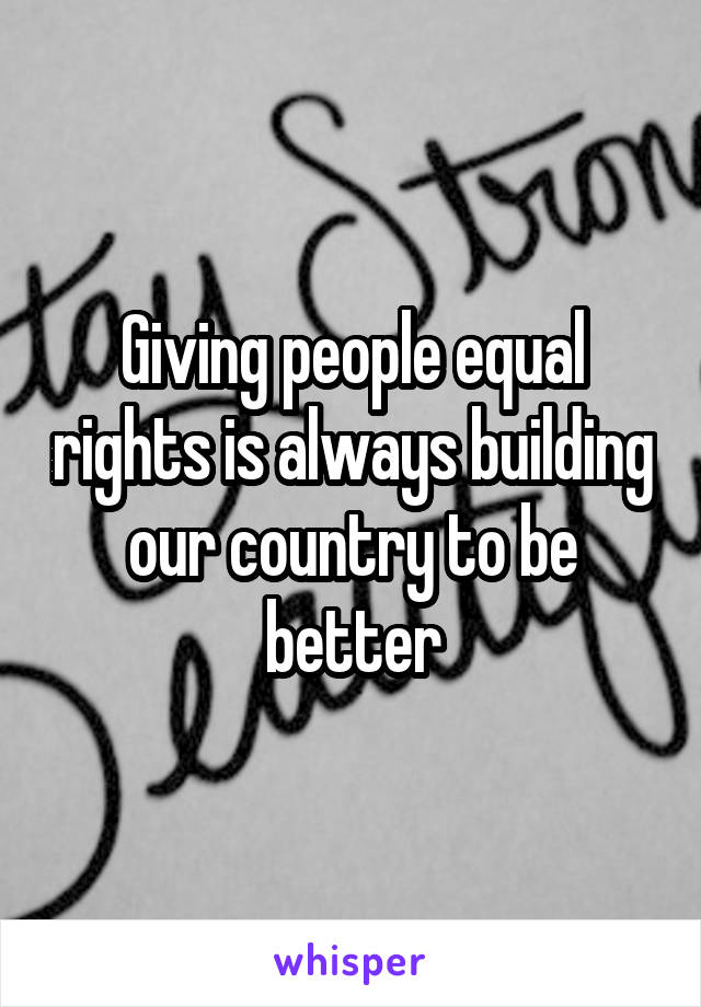 Giving people equal rights is always building our country to be better