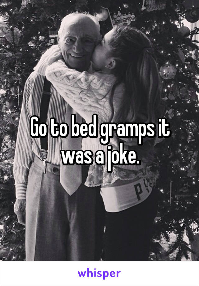 Go to bed gramps it was a joke.