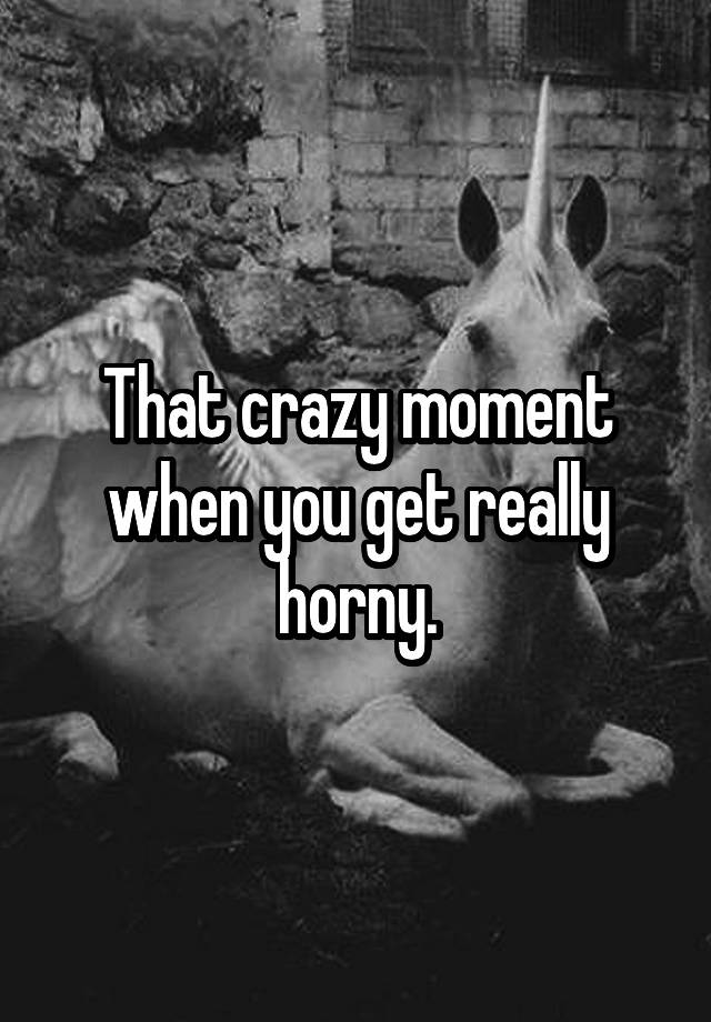 That Crazy Moment When You Get Really Horny 9217