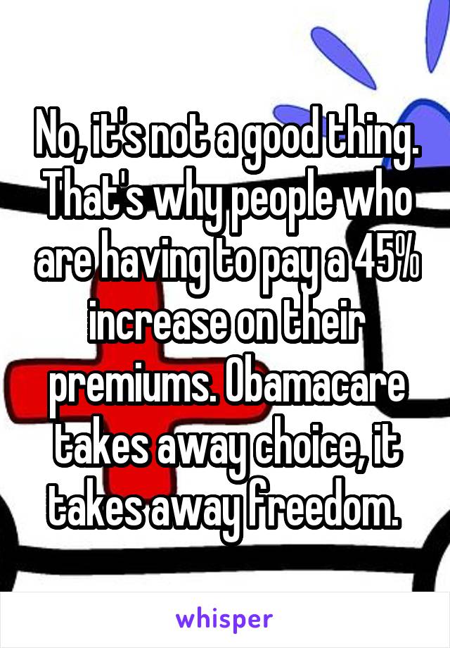 No, it's not a good thing. That's why people who are having to pay a 45% increase on their premiums. Obamacare takes away choice, it takes away freedom. 