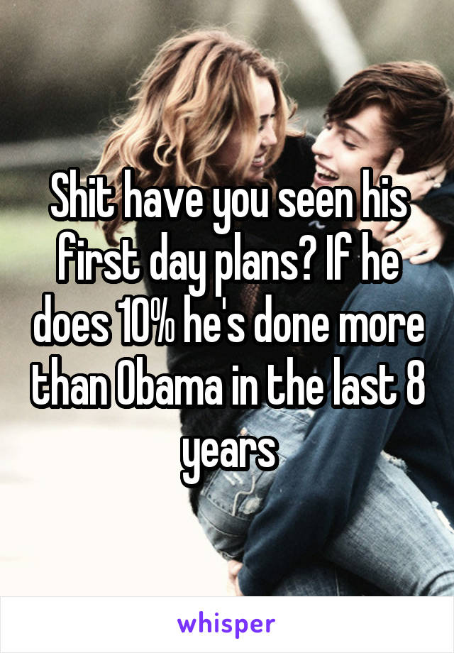 Shit have you seen his first day plans? If he does 10% he's done more than Obama in the last 8 years