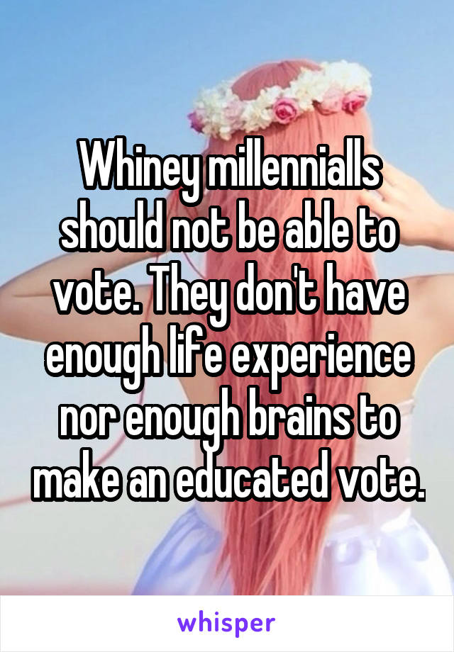 Whiney millennialls should not be able to vote. They don't have enough life experience nor enough brains to make an educated vote.