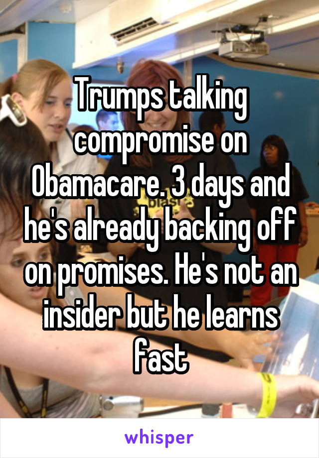 Trumps talking compromise on Obamacare. 3 days and he's already backing off on promises. He's not an insider but he learns fast