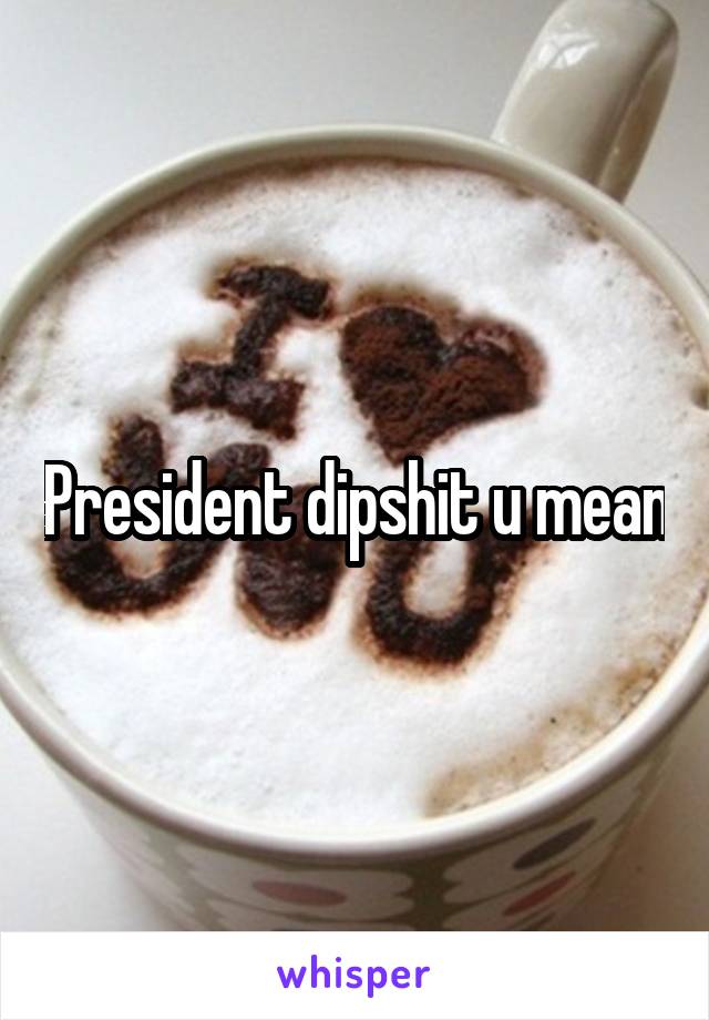 President dipshit u mean