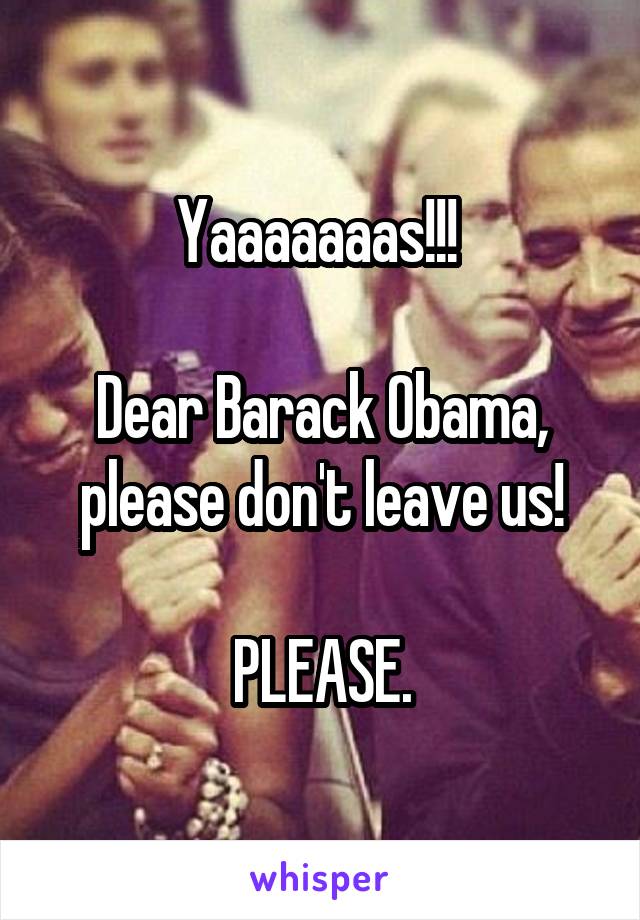 Yaaaaaaas!!! 

Dear Barack Obama, please don't leave us!

PLEASE.