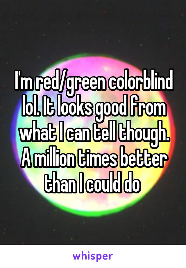 I'm red/green colorblind lol. It looks good from what I can tell though. A million times better than I could do 