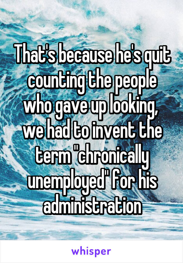 That's because he's quit counting the people who gave up looking,  we had to invent the term "chronically unemployed" for his administration