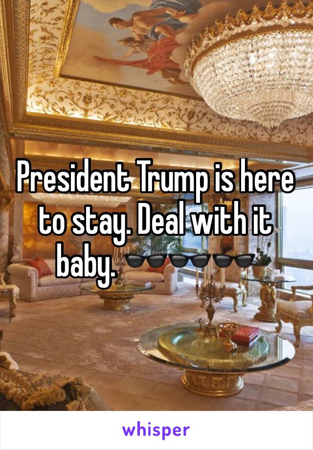 President Trump is here to stay. Deal with it baby. 🕶🕶🕶