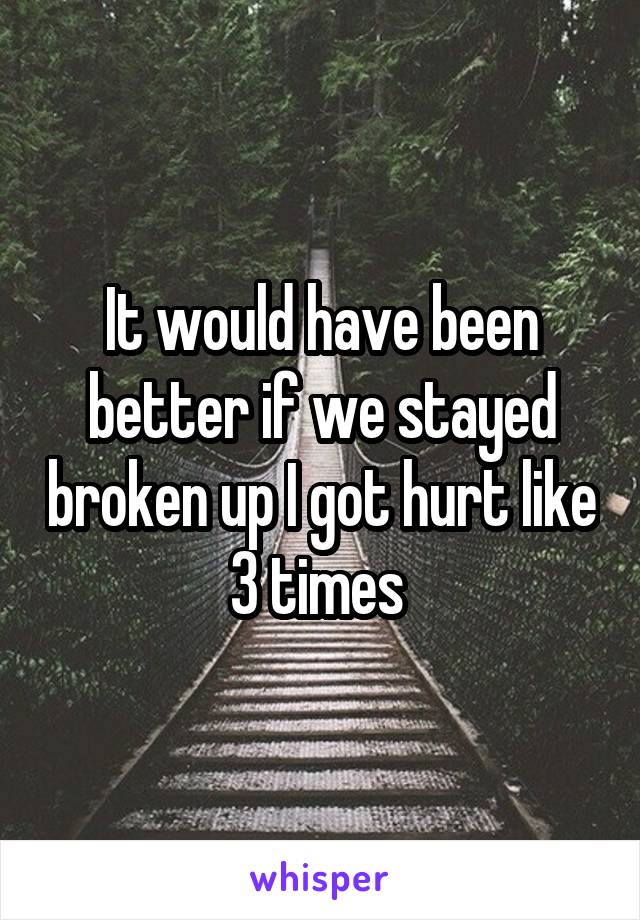 It would have been better if we stayed broken up I got hurt like 3 times 