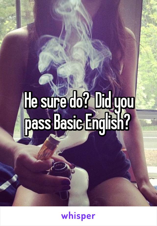 He sure do?  Did you pass Basic English? 