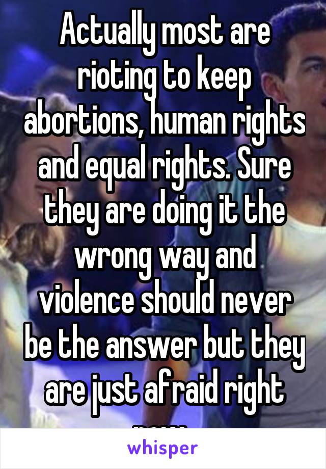 Actually most are rioting to keep abortions, human rights and equal rights. Sure they are doing it the wrong way and violence should never be the answer but they are just afraid right now. 