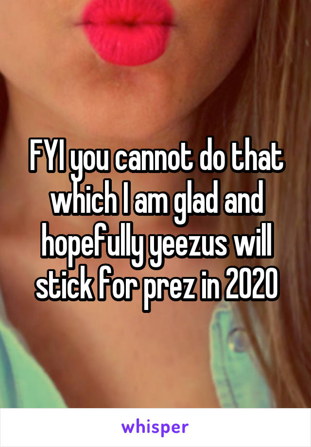 FYI you cannot do that which I am glad and hopefully yeezus will stick for prez in 2020