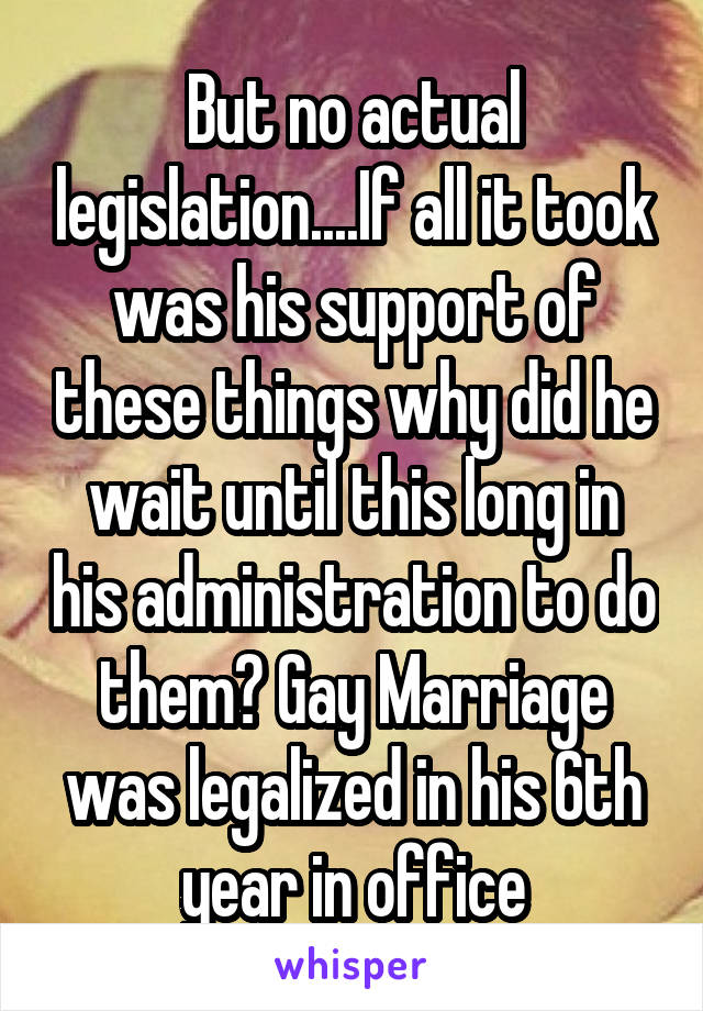 But no actual legislation....If all it took was his support of these things why did he wait until this long in his administration to do them? Gay Marriage was legalized in his 6th year in office