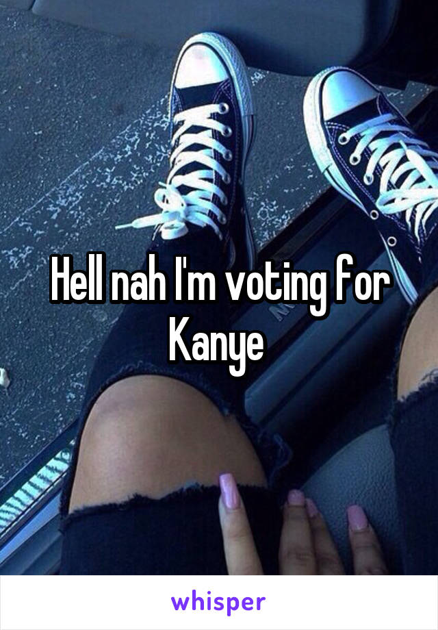 Hell nah I'm voting for Kanye 