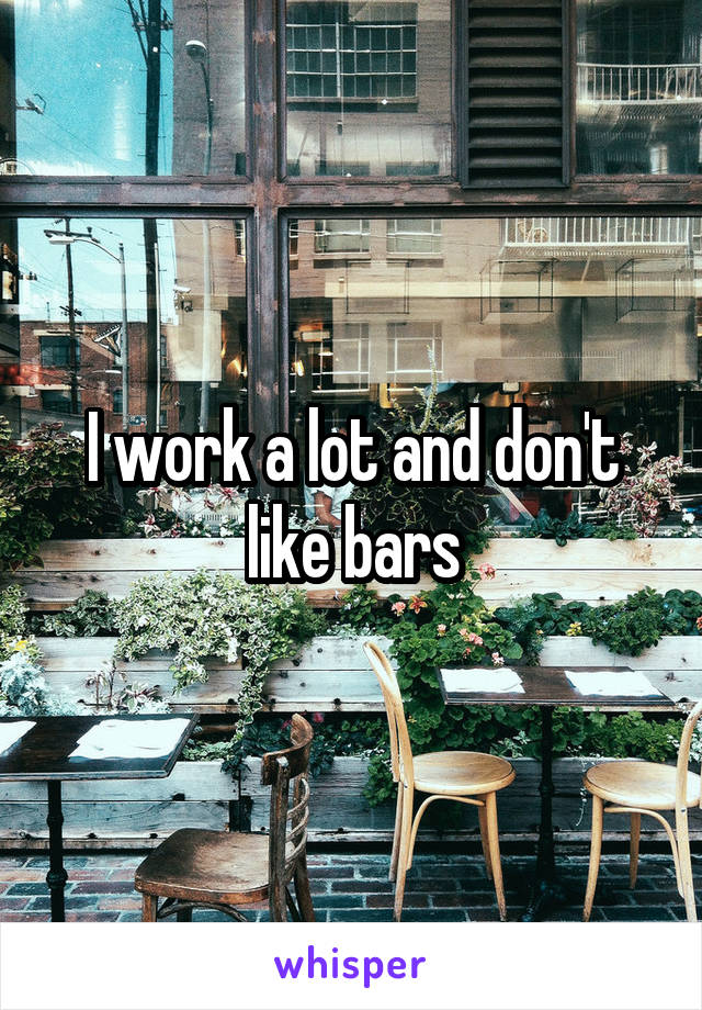 I work a lot and don't like bars