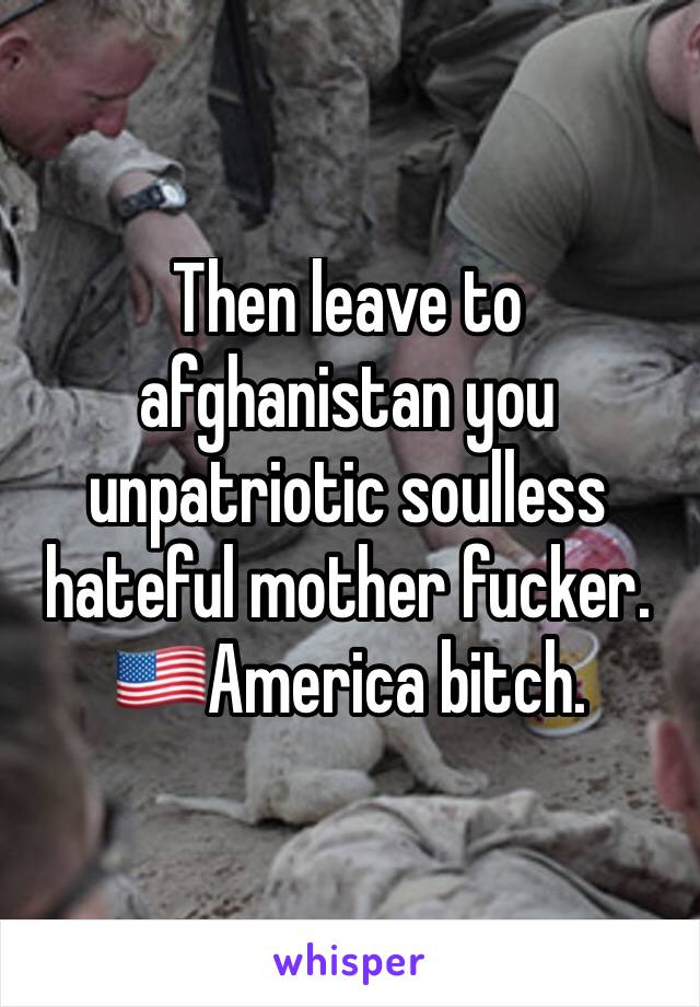 Then leave to afghanistan you unpatriotic soulless hateful mother fucker. 🇺🇸America bitch. 