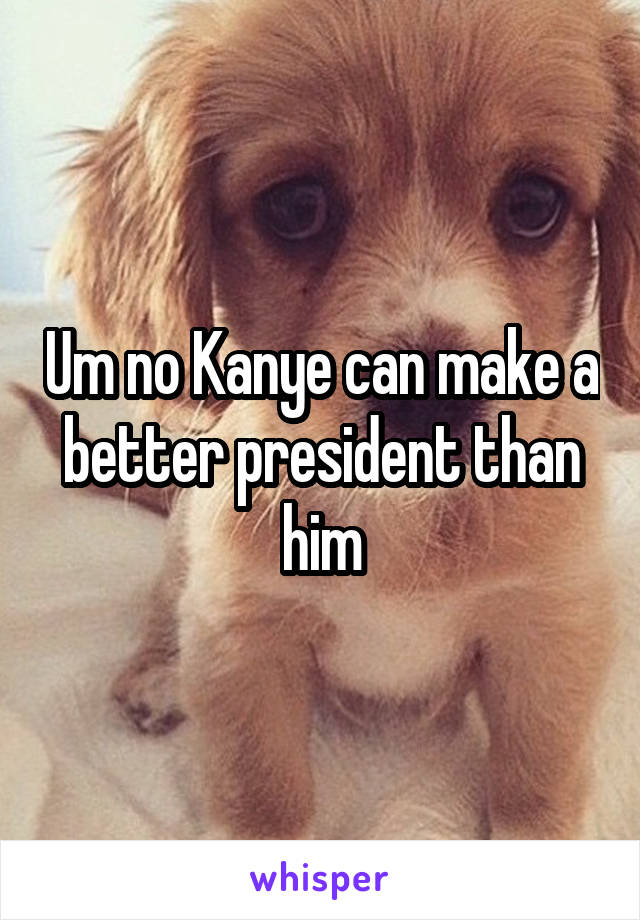 Um no Kanye can make a better president than him