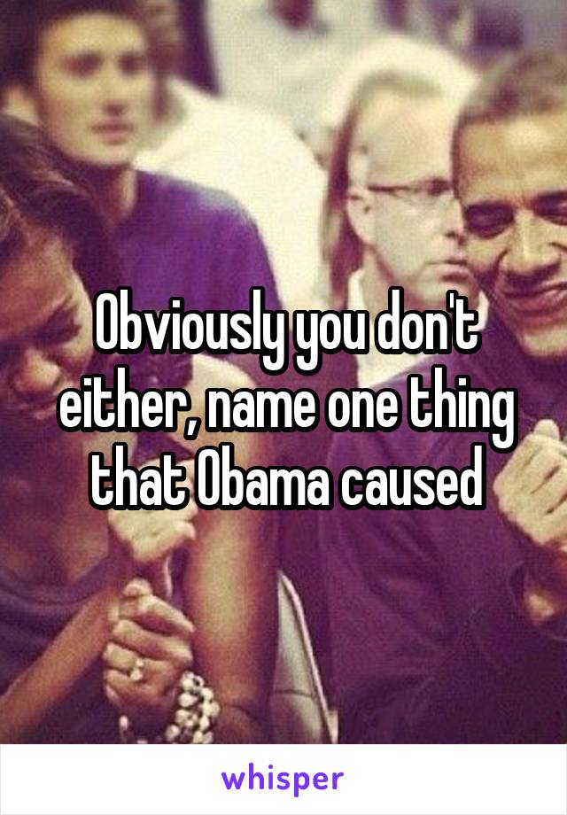 Obviously you don't either, name one thing that Obama caused