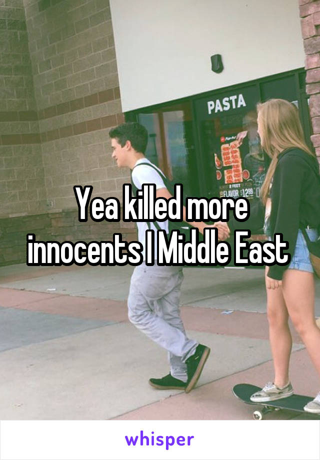 Yea killed more innocents I Middle East 