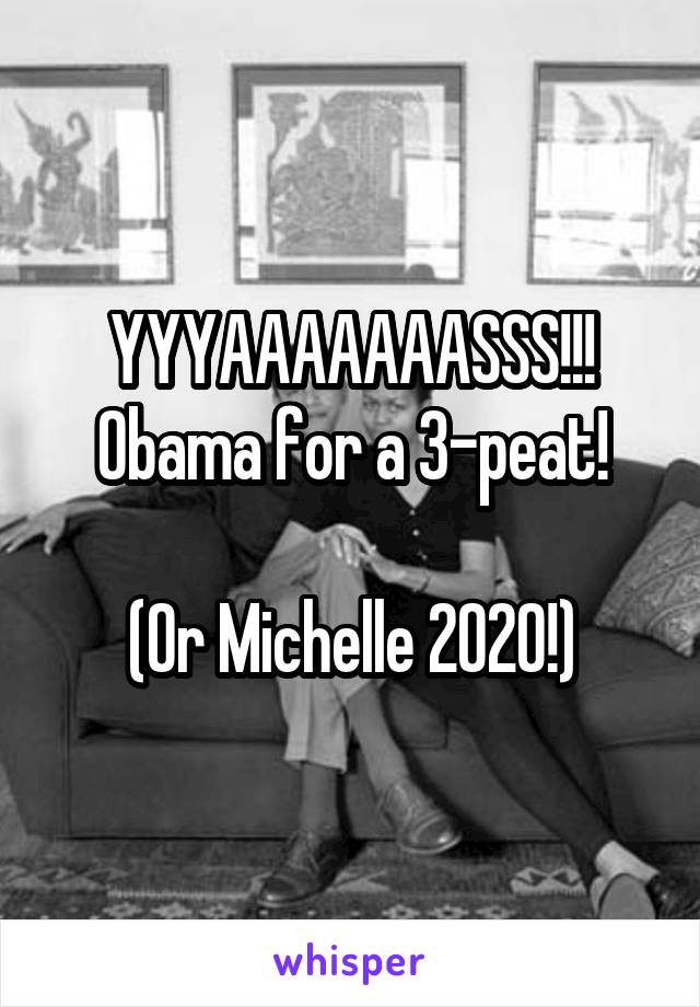 YYYAAAAAAASSS!!!
Obama for a 3-peat!

(Or Michelle 2020!)