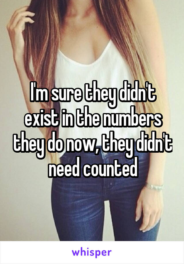 I'm sure they didn't exist in the numbers they do now, they didn't need counted