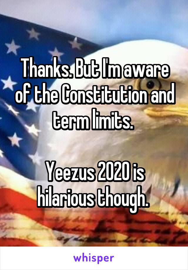 Thanks. But I'm aware of the Constitution and term limits. 

Yeezus 2020 is hilarious though. 