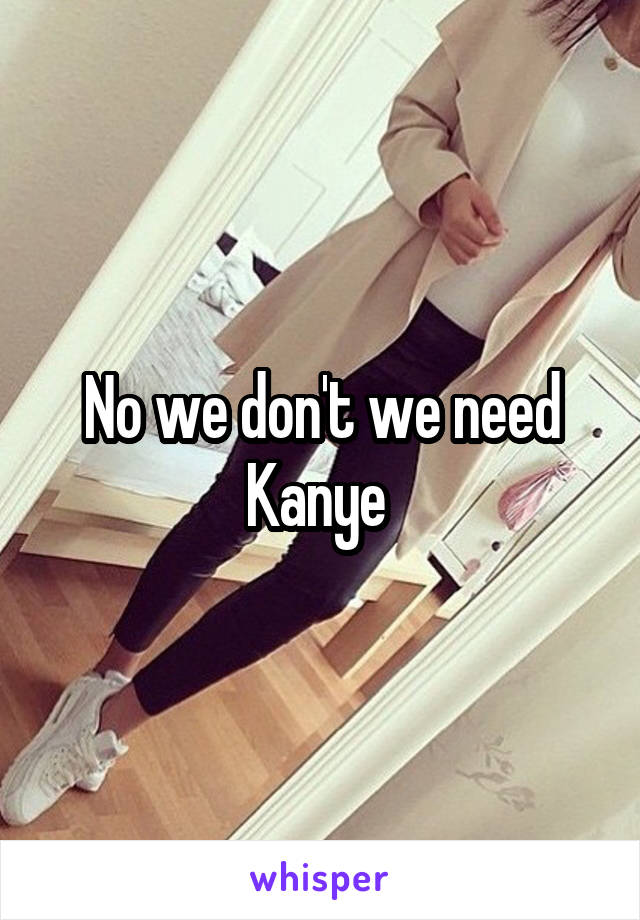 No we don't we need Kanye 