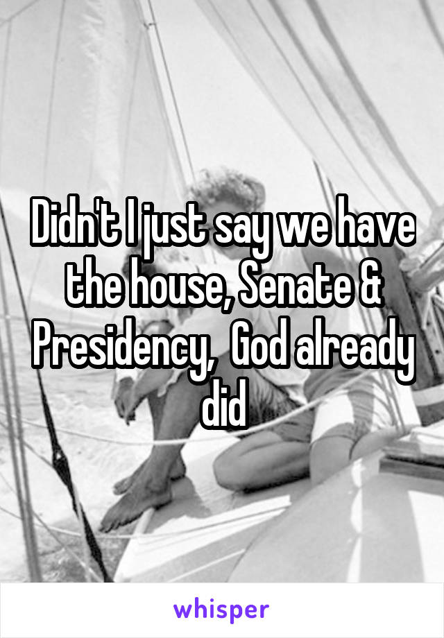 Didn't I just say we have the house, Senate & Presidency,  God already did