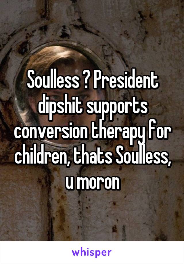 Soulless ? President dipshit supports conversion therapy for children, thats Soulless, u moron