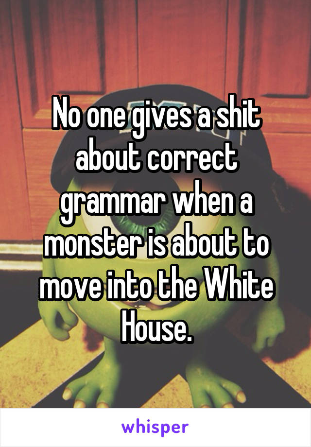 No one gives a shit about correct grammar when a monster is about to move into the White House.