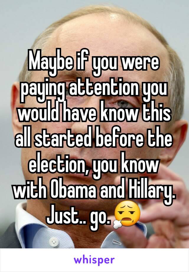 Maybe if you were paying attention you would have know this all started before the election, you know with Obama and Hillary.
Just.. go.😧