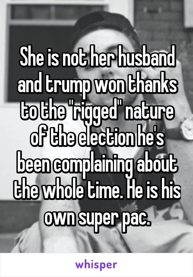 She is not her husband and trump won thanks to the "rigged" nature of the election he's been complaining about the whole time. He is his own super pac.