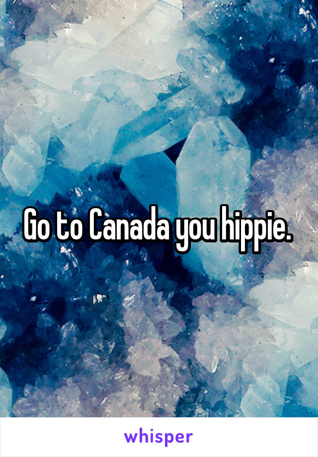 Go to Canada you hippie. 