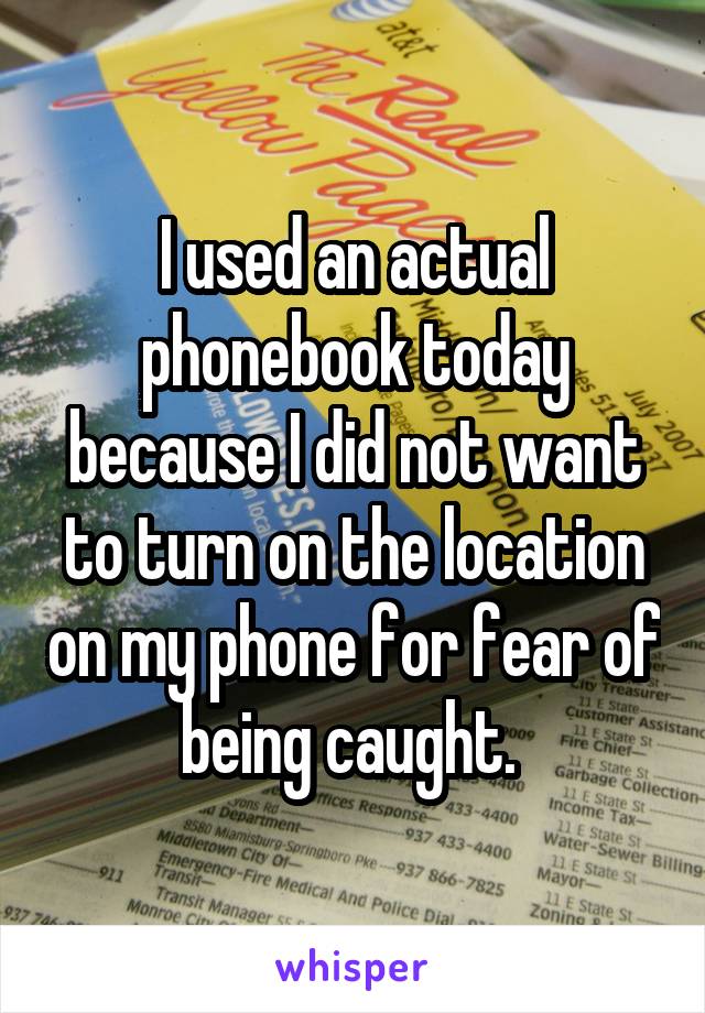 I used an actual phonebook today because I did not want to turn on the location on my phone for fear of being caught. 