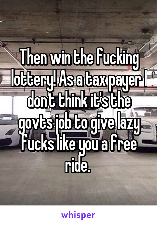 Then win the fucking lottery! As a tax payer I don't think it's the govts job to give lazy fucks like you a free ride. 