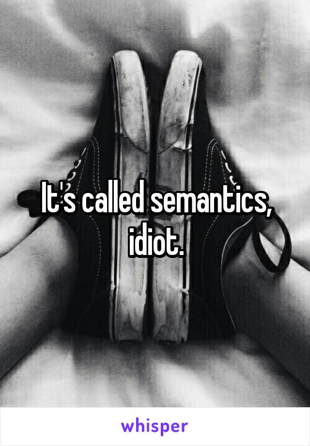 It's called semantics, idiot.